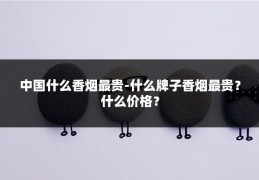 中国什么香烟最贵-什么牌子香烟最贵？什么价格？