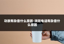 功放有杂音什么原因-消防电话有杂音什么原因