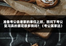 准备考公去老家的单位上班，想问下考公复习真的要花很多钱吗？（考公离家远）