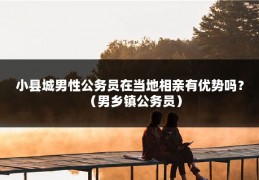 小县城男性公务员在当地相亲有优势吗？（男乡镇公务员）