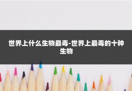 世界上什么生物最毒-世界上最毒的十种生物