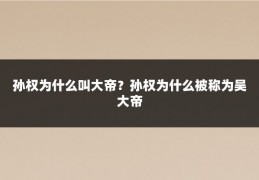 孙权为什么叫大帝？孙权为什么被称为吴大帝