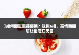 ​如何回怼道德绑架？送你6招，高情商回怼让他哑口无言