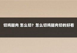 切鸡腿肉 怎么切?怎么切鸡腿肉切的好看