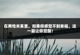 在两性关系里，如果你感觉不到幸福，这一篇让你觉醒！