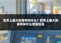 世界上最大的瀑布叫什么?世界上最大的瀑布叫什么尼加拉瓜