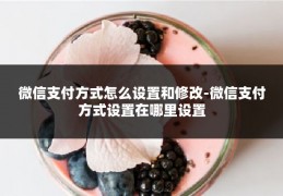 微信支付方式怎么设置和修改-微信支付方式设置在哪里设置