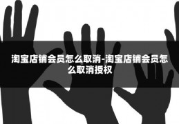 淘宝店铺会员怎么取消-淘宝店铺会员怎么取消授权
