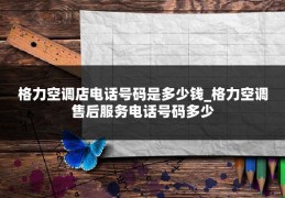 格力空调店电话号码是多少钱_格力空调售后服务电话号码多少
