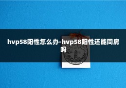 hvp58阳性怎么办-hvp58阳性还能同房吗