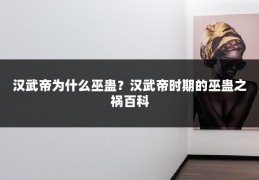 汉武帝为什么巫蛊？汉武帝时期的巫蛊之祸百科