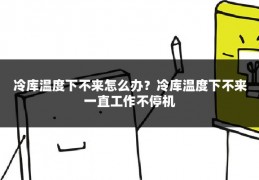 冷库温度下不来怎么办？冷库温度下不来一直工作不停机