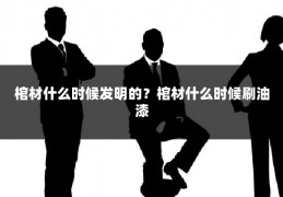 棺材什么时候发明的？棺材什么时候刷油漆