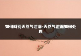 如何辩别天然气泄漏-天然气泄漏如何处理