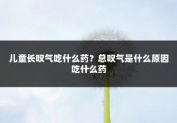 儿童长叹气吃什么药?总叹气是什么原因吃什么药