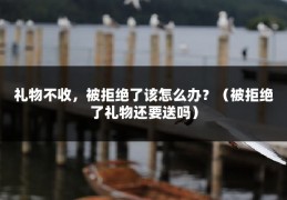 礼物不收，被拒绝了该怎么办？（被拒绝了礼物还要送吗）