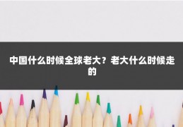 中国什么时候全球老大？老大什么时候走的