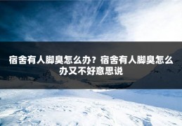 宿舍有人脚臭怎么办？宿舍有人脚臭怎么办又不好意思说
