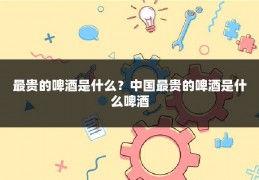 最贵的啤酒是什么？中国最贵的啤酒是什么啤酒