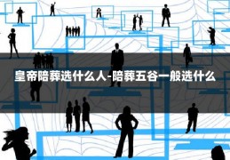 皇帝陪葬选什么人-陪葬五谷一般选什么