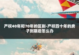 产权40年和70年的区别-产权四十年的房子到期后怎么办
