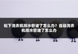 松下洗衣机排水管堵了怎么办?自动洗衣机排水管堵了怎么办