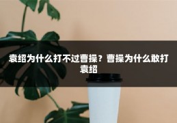 袁绍为什么打不过曹操?曹操为什么敢打袁绍