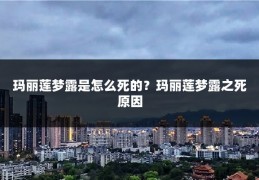 玛丽莲梦露是怎么死的?玛丽莲梦露之死原因