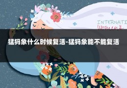 猛犸象什么时候复活-猛犸象能不能复活