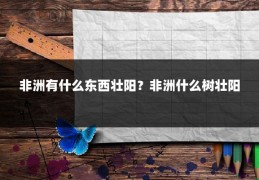 非洲有什么东西壮阳？非洲什么树壮阳