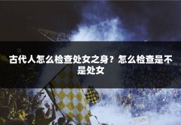 古代人怎么检查处女之身？怎么检查是不是处女