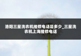 洛阳三星洗衣机维修电话是多少_三星洗衣机上海维修电话