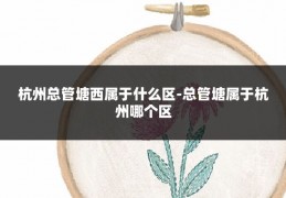 杭州总管塘西属于什么区-总管塘属于杭州哪个区