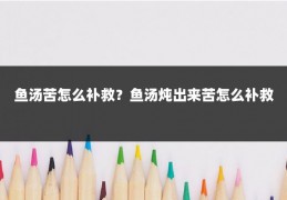 鱼汤苦怎么补救?鱼汤炖出来苦怎么补救
