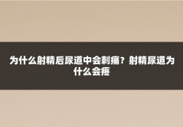 为什么射精后尿道中会刺痛?射精尿道为什么会疼