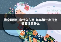 修空调要注意什么东西-每年第一次开空调要注意什么