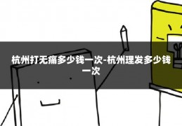 杭州打无痛多少钱一次-杭州理发多少钱一次