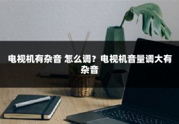 电视机有杂音 怎么调?电视机音量调大有杂音