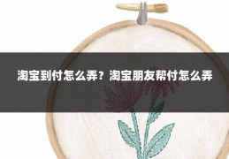 淘宝到付怎么弄？淘宝朋友帮付怎么弄