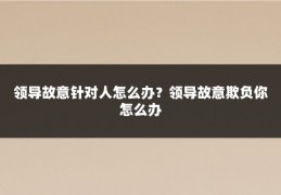 领导故意针对人怎么办?领导故意欺负你怎么办