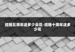 结婚五周年送多少朵花-结婚十周年送多少花