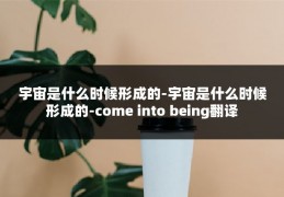 宇宙是什么时候形成的-宇宙是什么时候形成的-come into being翻译