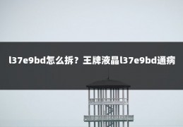 l37e9bd怎么拆?王牌液晶l37e9bd通病