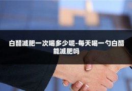 白醋减肥一次喝多少呢-每天喝一勺白醋能减肥吗