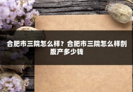合肥市三院怎么样？合肥市三院怎么样剖腹产多少钱