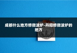 成都什么地方修微波炉-丹阳修微波炉的地方