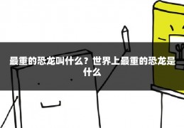最重的恐龙叫什么?世界上最重的恐龙是什么
