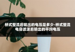 桥式整流后输出的电压是多少-桥式整流电容滤波后输出的平均电压