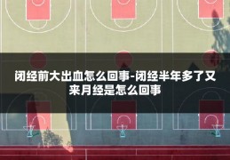 闭经前大出血怎么回事-闭经半年多了又来月经是怎么回事