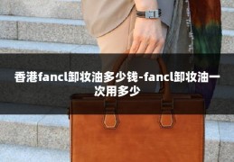 香港fancl卸妆油多少钱-fancl卸妆油一次用多少